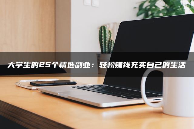大学生的25个精选副业：轻松赚钱充实自己的生活