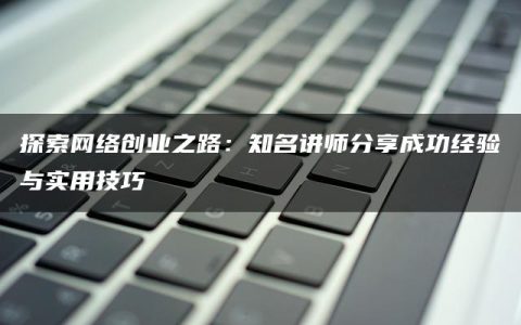 探索网络创业之路：知名讲师分享成功经验与实用技巧