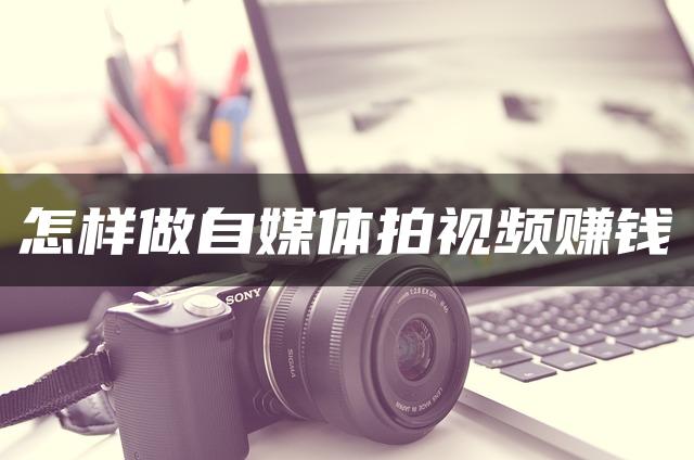 怎样做自媒体拍视频赚钱