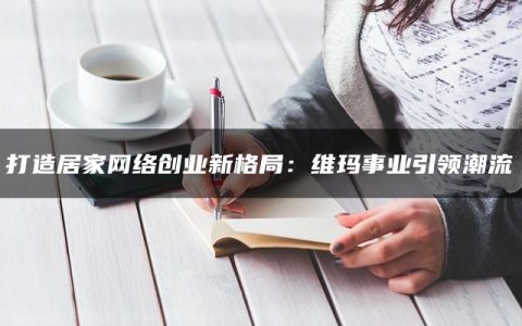 打造居家网络创业新格局：维玛事业引领潮流