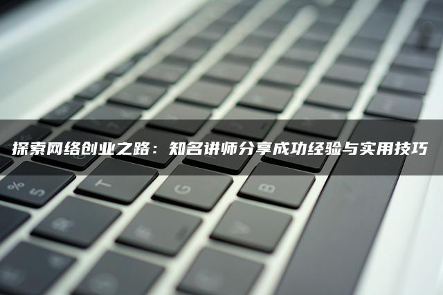 探索网络创业之路：知名讲师分享成功经验与实用技巧