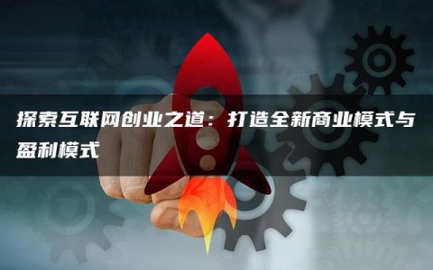 探索互联网创业之道：打造全新商业模式与盈利模式