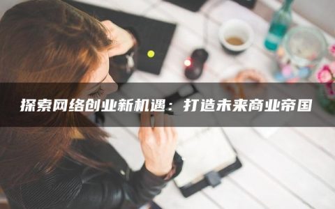探索网络创业新机遇：打造未来商业帝国