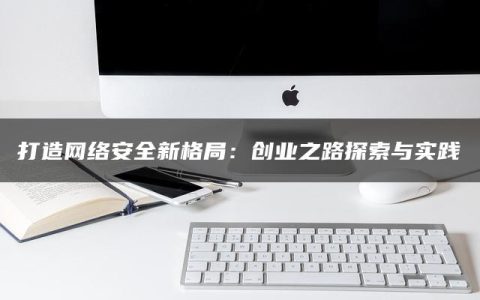 打造网络安全新格局：创业之路探索与实践