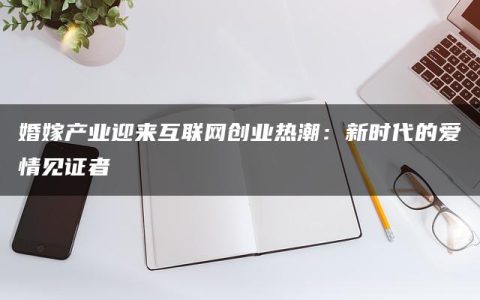 婚嫁产业迎来互联网创业热潮：新时代的爱情见证者
