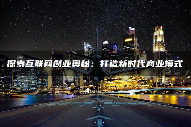 探索互联网创业奥秘：打造新时代商业模式
