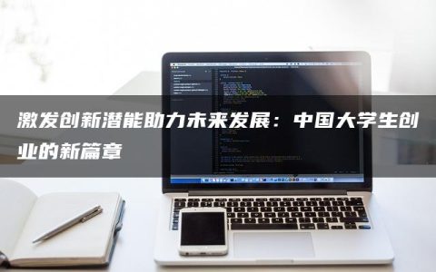 激发创新潜能助力未来发展：中国大学生创业的新篇章