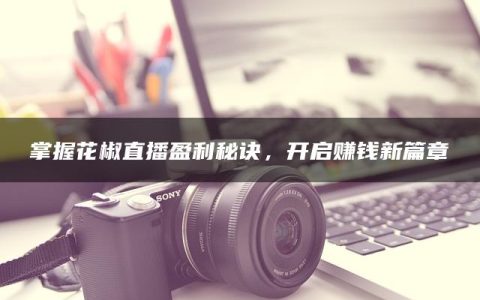 掌握花椒直播盈利秘诀，开启赚钱新篇章