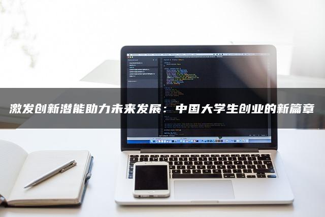 激发创新潜能助力未来发展：中国大学生创业的新篇章