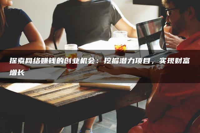 探索网络赚钱的创业机会：挖掘潜力项目，实现财富增长