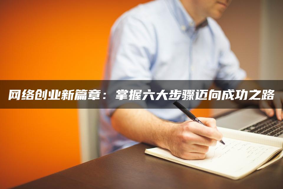 网络创业新篇章：掌握六大步骤迈向成功之路