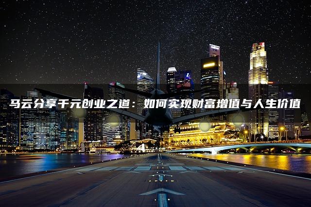 马云分享千元创业之道：如何实现财富增值与人生价值