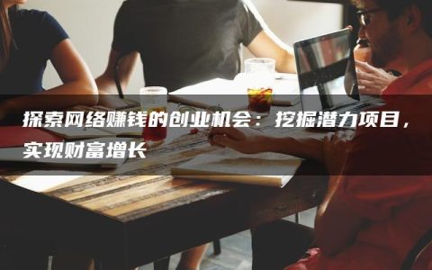 探索网络赚钱的创业机会：挖掘潜力项目，实现财富增长