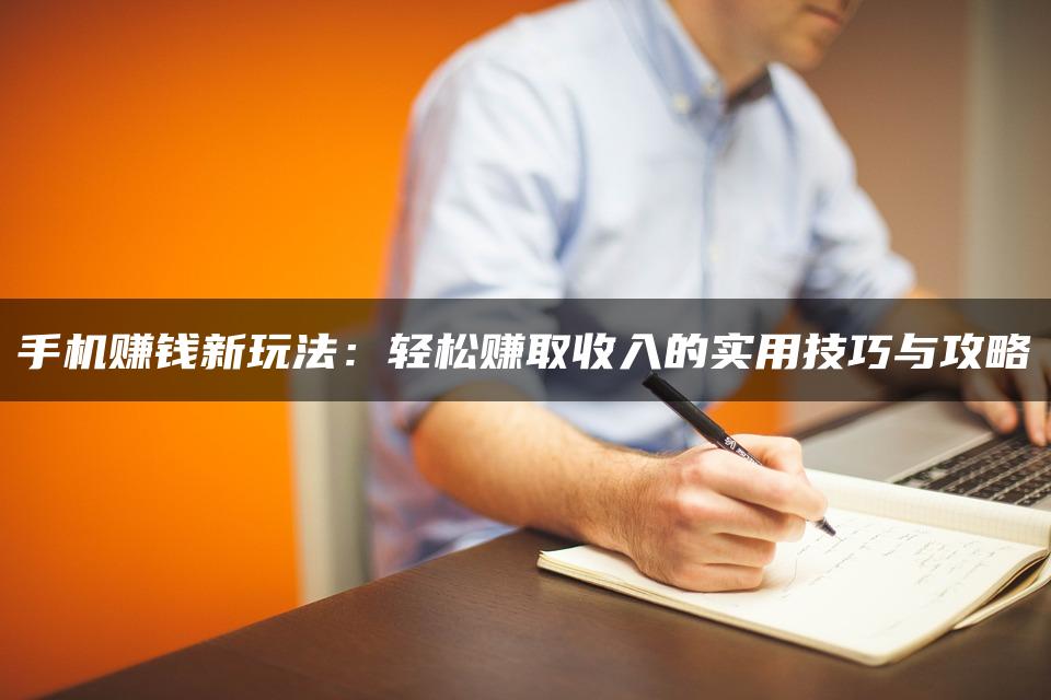 手机赚钱新玩法：轻松赚取收入的实用技巧与攻略