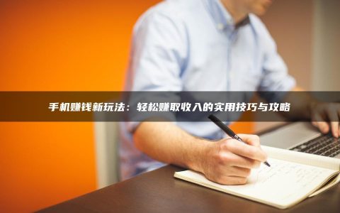 手机赚钱新玩法：轻松赚取收入的实用技巧与攻略
