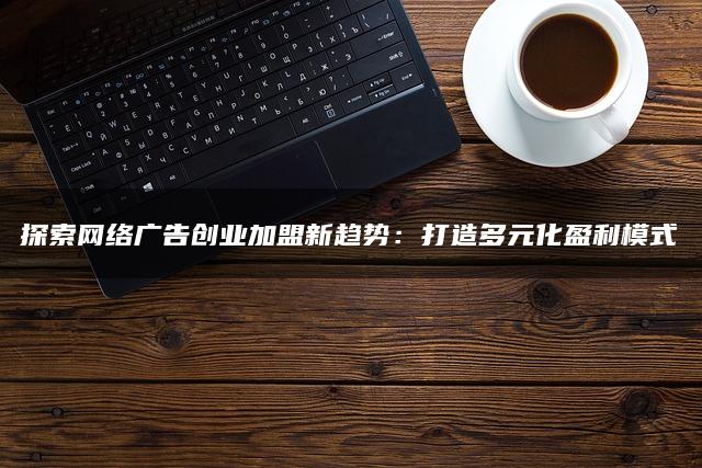 探索网络广告创业加盟新趋势：打造多元化盈利模式