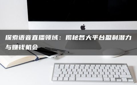 探索语音直播领域：揭秘各大平台盈利潜力与赚钱机会
