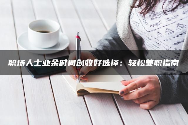 职场人士业余时间创收好选择：轻松兼职指南