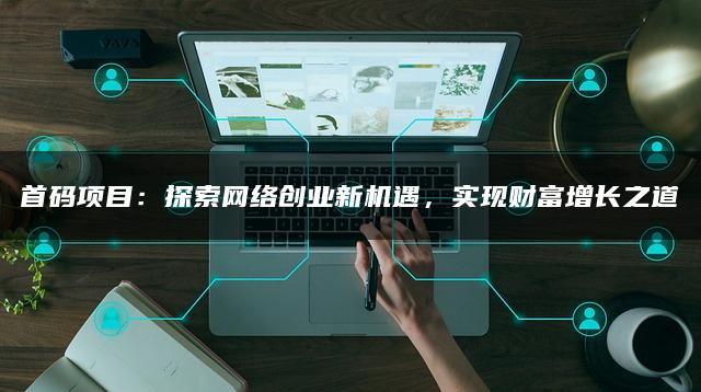 首码项目：探索网络创业新机遇，实现财富增长之道