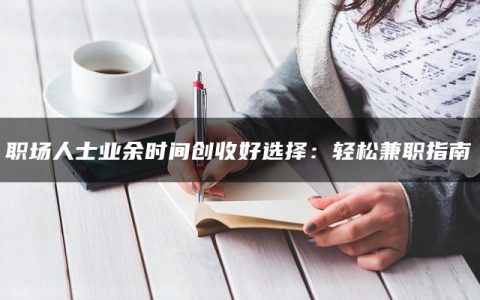 职场人士业余时间创收好选择：轻松兼职指南