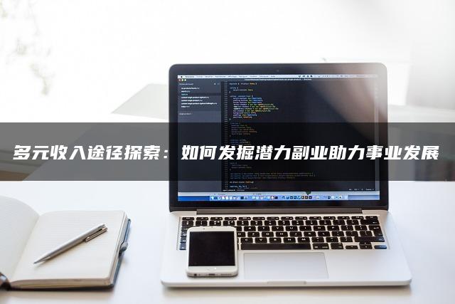 多元收入途径探索：如何发掘潜力副业助力事业发展