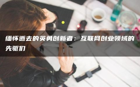 缅怀逝去的英勇创新者：互联网创业领域的先驱们