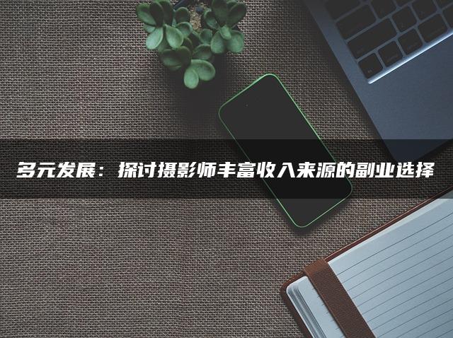 多元发展：探讨摄影师丰富收入来源的副业选择