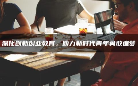 深化创新创业教育，助力新时代青年勇敢追梦