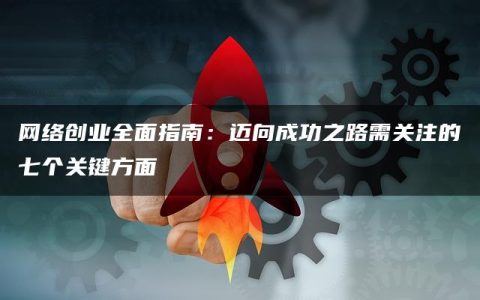 网络创业全面指南：迈向成功之路需关注的七个关键方面