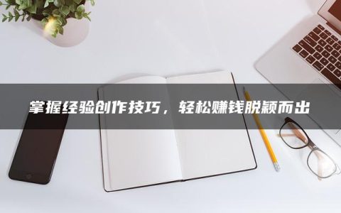 掌握经验创作技巧，轻松赚钱脱颖而出