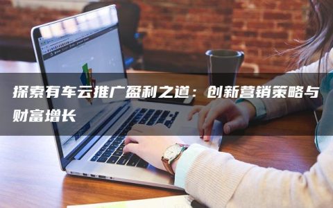 探索有车云推广盈利之道：创新营销策略与财富增长