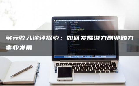 多元收入途径探索：如何发掘潜力副业助力事业发展
