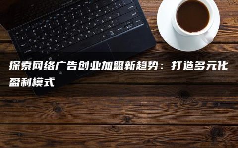 探索网络广告创业加盟新趋势：打造多元化盈利模式