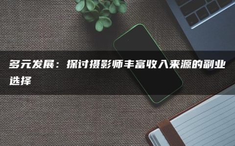 多元发展：探讨摄影师丰富收入来源的副业选择