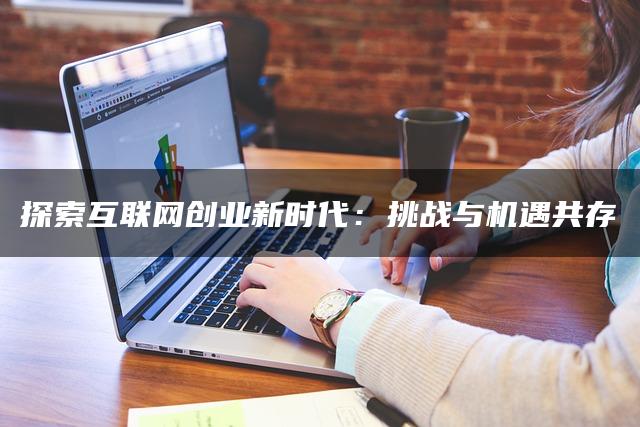 探索互联网创业新时代：挑战与机遇共存
