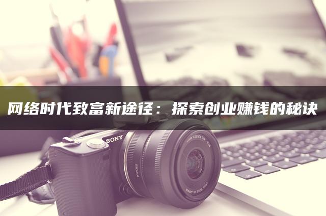 网络时代致富新途径：探索创业赚钱的秘诀