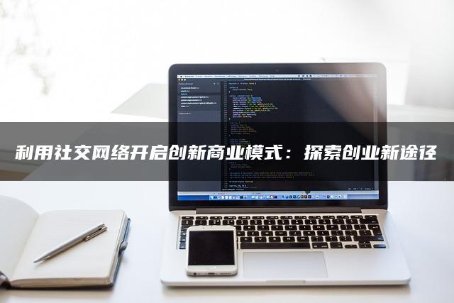 利用社交网络开启创新商业模式：探索创业新途径