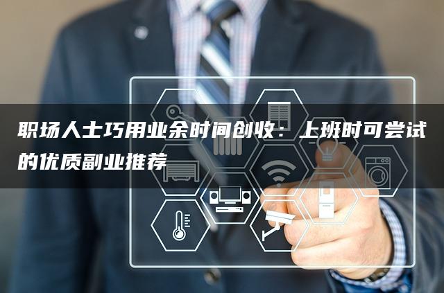 职场人士巧用业余时间创收：上班时可尝试的优质副业推荐