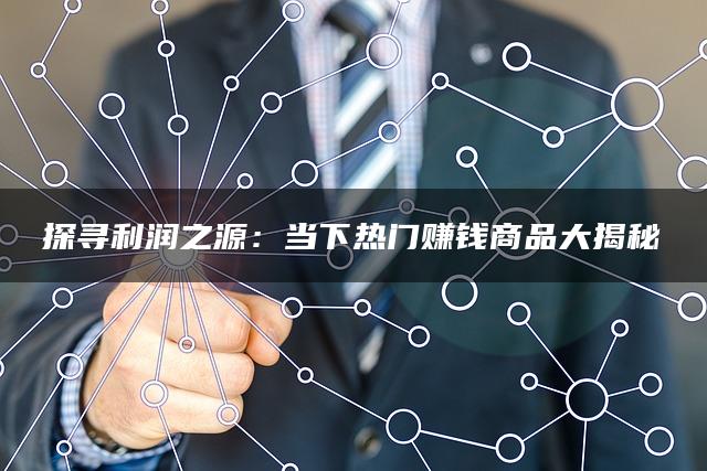 探寻利润之源：当下热门赚钱商品大揭秘