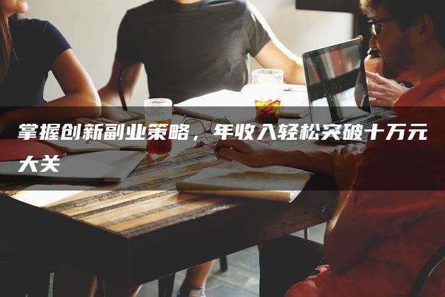 掌握创新副业策略，年收入轻松突破十万元大关