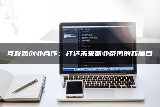 互联网创业合作：打造未来商业帝国的新篇章