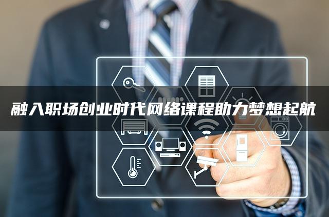 融入职场创业时代网络课程助力梦想起航