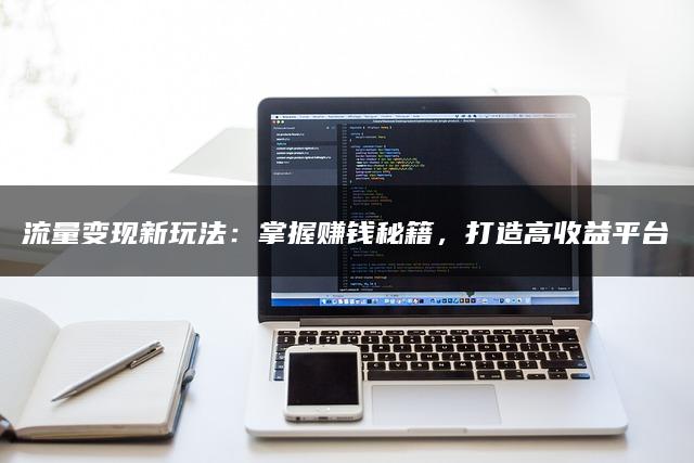 流量变现新玩法：掌握赚钱秘籍，打造高收益平台