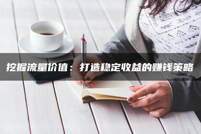 挖掘流量价值：打造稳定收益的赚钱策略