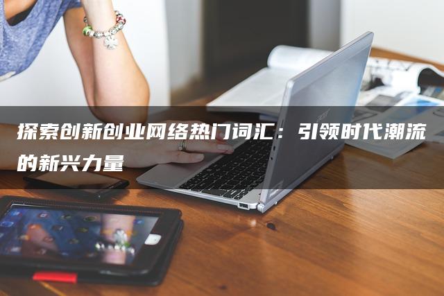探索创新创业网络热门词汇：引领时代潮流的新兴力量