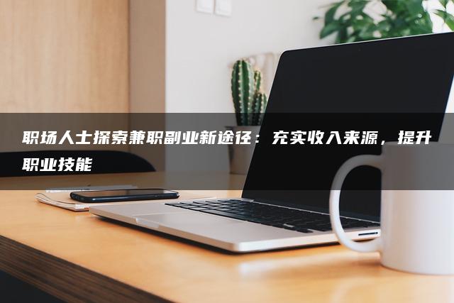 职场人士探索兼职副业新途径：充实收入来源，提升职业技能