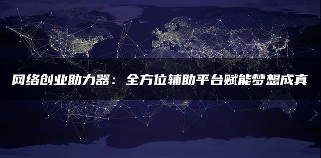 网络创业助力器：全方位辅助平台赋能梦想成真