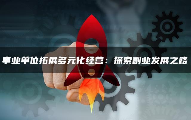 事业单位拓展多元化经营：探索副业发展之路
