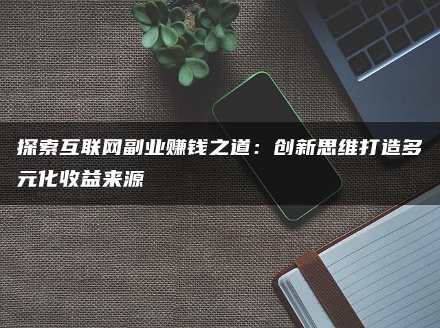 探索互联网副业赚钱之道：创新思维打造多元化收益来源