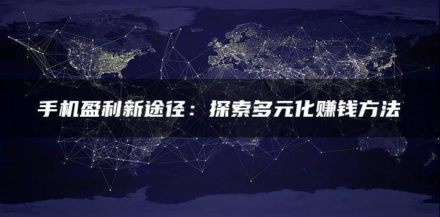 手机盈利新途径：探索多元化赚钱方法